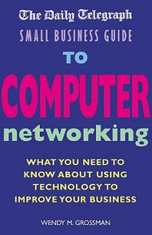 The "Daily Telegraph" Small Business Guide To Computer Networking: What You Need To Know About Using Technology To Improve Your Business (Daily Telegraph Small Business) - Wendy Grossman