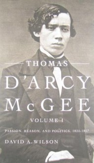 Thomas D'Arcy McGee, Volume 1: Passion, Reason, and Politics, 1825-1857 - David A. Wilson