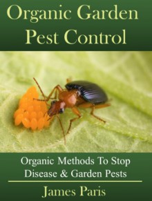 Organic Gardening Pest And Disease Control: How To Stop Destructive Pests And Disease From Ruining Your Plants - James Paris