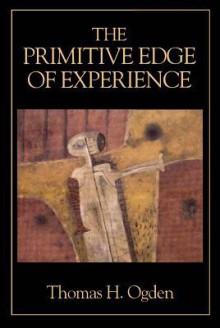 The Primitive Edge of Experience - Thomas H. Ogden