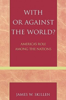 With or Against the World?: America's Role Among the Nations - James W. Skillen