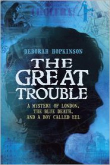 The Great Trouble: A Mystery of London, the Blue Death, and a Boy Called Eel - Deborah Hopkinson