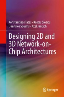 Designing 2D and 3D Network-on-Chip Architectures - Konstantinos Tatas, Kostas Siozios, Dimitrios Soudris, Axel Jantsch