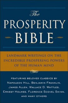 The Prosperity Bible: The Greatest Writings of All Time On The Secrets To Wealth And Prosperity - Napoleon Hill, Wallace D. Wattles, James Allen, P.T. Barnum, Benjamin Franklin, Ernest Holmes, Charles F. Haanel, Robert Collier, Florence Scovel Shinn, Elbert Hubbard, Russell H. Conwell, Charles Fillmore, Ralph Waldo Trine, William Walker Atkinson, F.W. Sears, Theron 