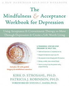 The Mindfulness and Acceptance Workbook for Depression: Using Acceptance and Commitment Therapy to Move Through Depression and Create a Life Worth Living - Kirk D. Strosahl, Patricia J. Robinson, Steven C. Hayes