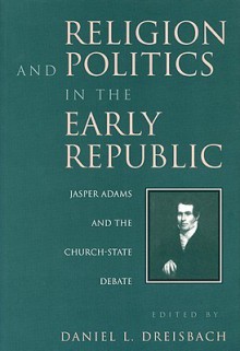 Religion and Politics in the Early Republic: Jasper Adams and the Church-State Debate - Daniel L. Dreisbach, Dreisbach, Daniel L. Dreisbach, Daniel L.