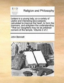 Letters to a Young Lady, on a Variety of Useful and Interesing [Sic] Subjects: Calculated to Improve the Heart, to Form the Manners, and Enlighten the Understanding "That Our Daughters May Be as Polished Corners of the Temple. Volume 2 of 2 - John Bennett