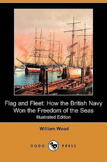 Flag and Fleet: How the British Navy Won the Freedom of the Seas (Illustrated Edition) (Dodo Press) - William Wood, David Beatty