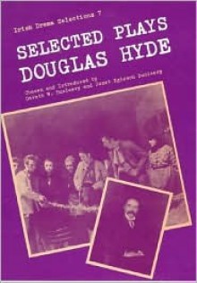 Selected Plays of Douglas Hyde: An Craoibhin Aoibhinn (Irish Drama Selections, Vol 7) - Douglas Hyde