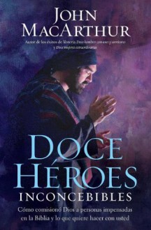 Doce Heroes Inconcebibles: Como Comisiono Dios A Personas Impensadas en la Biblia y Lo Que Quiere Hacer Con Usted - John F. MacArthur Jr.