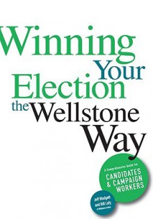 Winning Your Election the Wellstone Way: A Comprehensive Guide for Candidates and Campaign Workers - Jeff Blodgett, Bill Lofy, Ben Goldfarb, Erik Peterson, Sujata Tejwani