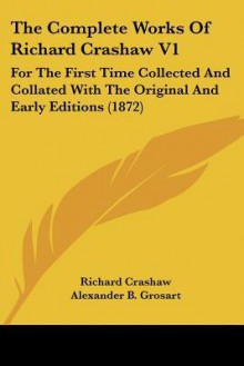 The Complete Works of Richard Crashaw V1: For the First Time Collected and Collated with the Original and Early Editions (1872) - Richard Crashaw, Alexander B. Grosart