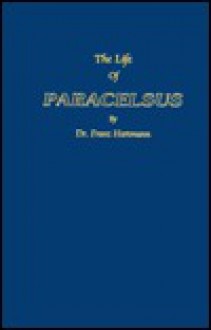 The Life of Philippus Theophrastus, Bombast of Hohenheim Known by the Name of Paracelsus and the Substance of His Teachings Concerning Cosmology, anth: Ropology, Pheumatology, Magic and Sorcery, Medicine, Alchemy and Astrology, Philisophy and Theosophy - Franz Hartman, R.I. Robb, Helena Petrovna Blavatsky