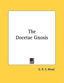 The Docetae Gnosis - G.R.S. Mead