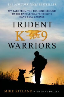 Trident K9 Warriors: My Tale from the Training Ground to the Battlefield with Elite Navy SEAL Canines - Michael Ritland, Gary Brozek