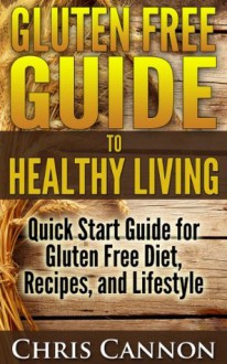 Gluten Free Guide to Healthy Living: Quick Start Guide for Gluten Free Diet, Recipes, and Lifestyle - Chris Cannon