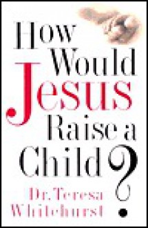 How Would Jesus Raise a Child? - Teresa Whitehurst