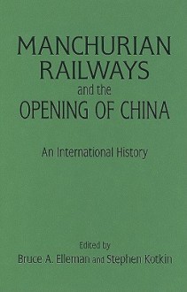 Manchurian Railways and the Opening of China: An International History - Bruce Elleman, Stephen Kotkin