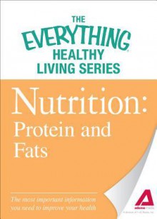 Nutrition: Protein and Fats: The Most Important Information You Need to Improve Your Health - Editors Of Adams Media