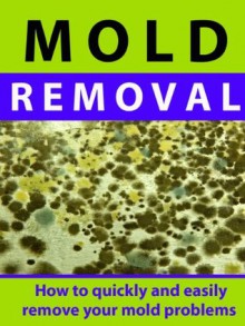 Mold Removal --- How to Quickly and Easily Remove Your Mold Problems - Bill Summers