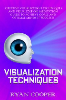 Visualization: Techniques: Creative Visualization Techniques and Visualization Meditation Guide to Achieve Goals and Optimal Mindset Success! (Brain Training, ... Thinking, Mind Control, Success Secrets) - Ryan Cooper, How To Meditate, Goal Setting, Achieve Anything, Success Secrets