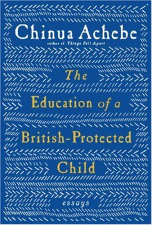 The Education of a British-Protected Child: Essays - Chinua Achebe