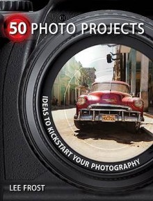 50 Photo Projects: Creative Ideas To Kick Start Your Photography - Lee Frost