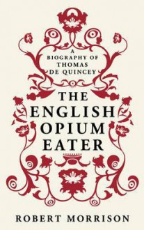 The English Opium Eater: A Biography Of Thomas De Quincey - Robert Morrison