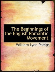 The Beginnings of the English Romantic Movement - William Lyon Phelps