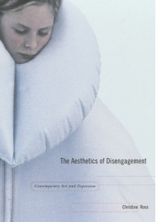 The Aesthetics of Disengagement: Contemporary Art and Depression - Christine Ross