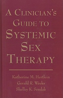 A Clinician's Guide to Systemic Sex Therapy - Katherine Milew Hertlein, Gerald Weeks, Shelley Sendak