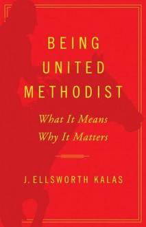 Being United Methodist: What It Means, Why It Matters - J. Ellsworth Kalas