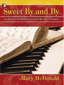 Sweet by and by: A Collection of Timeless Hymns for the Church Pianist - Mary McDonald