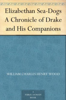 Elizabethan Sea-Dogs A Chronicle of Drake and His Companions - William Charles Henry Wood, Allen Johnson