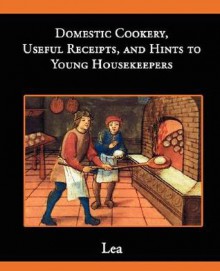 Domestic Cookery, Useful Receipts, and Hints to Young Housekeepers - Elizabeth E. Lea