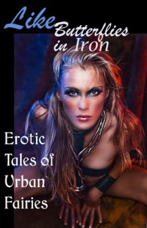 Like Butterflies in Iron: Erotic Tales of Urban Fairies - Cecilia Tan, Beryl Falls, Essemoh Teepee, Elizabeth Coldwell, Lauren Senger, C.A. Young, Monique Poirier, Frances Selkirk