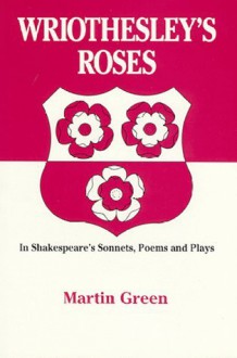 Wriothesley's Roses in Shakespeare's Sonnets, Poems and Plays - Martin Green