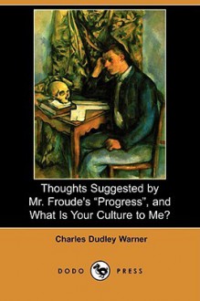 Thoughts Suggested by Mr. Froude's "Progress," and What Is Your Culture to Me? (Dodo Press) - Charles Dudley Warner