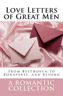 Love Letters of Great Men: The Collection of Love Letters Drawn from by Carrie Bradshaw in "Sex in the City" - John Adams, Winston Churchill, Henry IV, Victor Hugo, Franz Liszt, Wolfgang Amadeus Mozart, Robert Schumann, Dylan Thomas, Vincent van Gogh, Voltaire, Woodrow Wilson, Sullivan Ballou, Ludwig van Beethoven, Napoleon