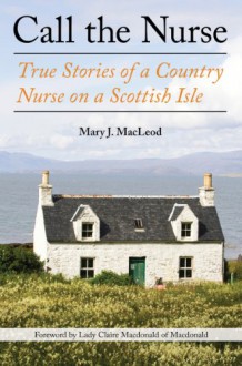 Call the Nurse: True Stories of a Country Nurse on a Scottish Isle - Mary J. Macleod, Claire MacDonald Of MacDonald