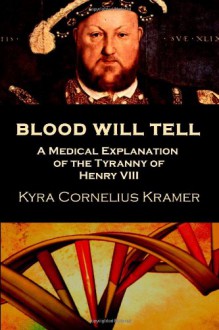 Blood Will Tell: A Medical Explanation for the Tyranny of Henry VIII - Kyra Cornelius Kramer