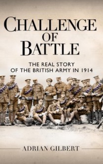 Challenge of Battle: The Real Story of the British Army in 1914 - Adrian Gilbert