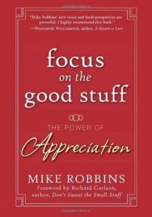 Focus on the Good Stuff: The Power of Appreciation - Mike Robbins, Richard Carlson