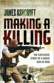 Making a Killing: The Explosive Story of a Hired Gun in Iraq - James Ashcroft