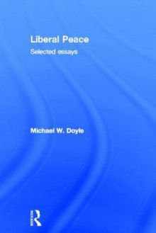 Liberal Peace: Selected Essays - Michael W. Doyle