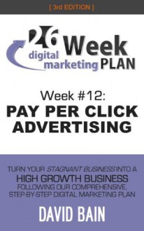 PAY PER CLICK ADVERTISING: Week #12 of the 26-Week Digital Marketing Plan [Edition 3.0] - David Bain