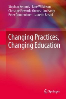 Changing Practices, Changing Education - Stephen Kemmis, Jane Wilkinson, Christine Edwards-Groves, Ian Hardy, Peter Grootenboer, Laurette Bristol