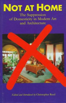 Not At Home: The Suppression Of Domesticity In Modern Art And Architecture - Christopher Reed