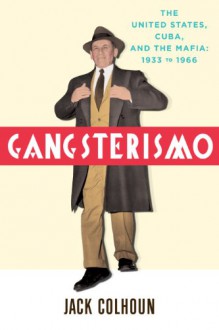 Gangsterismo: The United States, Cuba, and the Mafia, 1933 to 1966 - Jack Colhoun