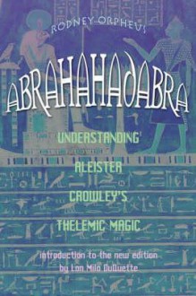 Abrahadabra: Understanding Aleister Crowley's Thelemic Magick - Rodney Orpheus, Cathryn Orchard, Lon Milo DuQuette